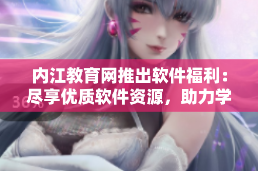 內(nèi)江教育網(wǎng)推出軟件福利：盡享優(yōu)質(zhì)軟件資源，助力學(xué)習(xí)進(jìn)步