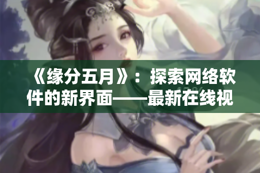 《緣分五月》：探索網(wǎng)絡(luò)軟件的新界面——最新在線視頻播放技術(shù)揭秘！