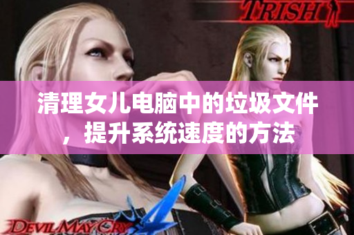 清理女兒電腦中的垃圾文件，提升系統(tǒng)速度的方法
