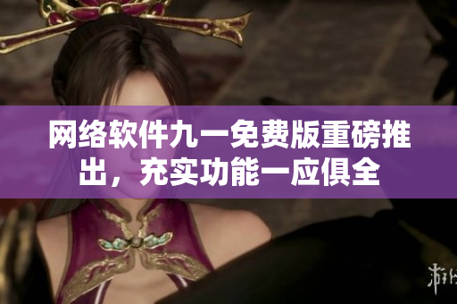 網(wǎng)絡(luò)軟件九一免費(fèi)版重磅推出，充實(shí)功能一應(yīng)俱全