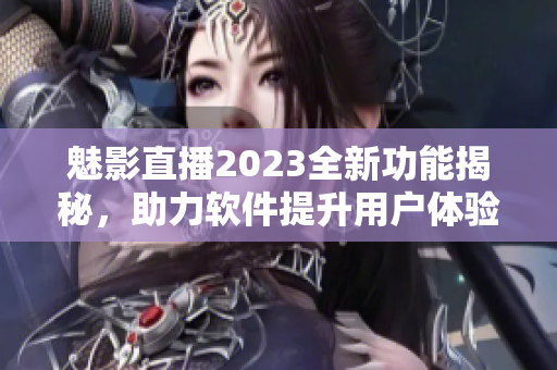 魅影直播2023全新功能揭秘，助力軟件提升用戶體驗(yàn)