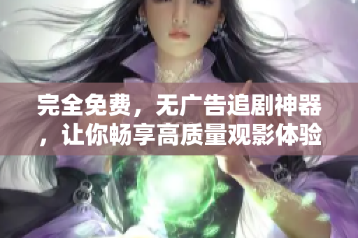 完全免費(fèi)，無廣告追劇神器，讓你暢享高質(zhì)量觀影體驗(yàn)