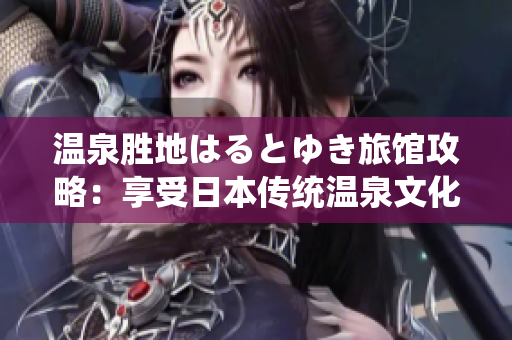 溫泉?jiǎng)俚丐悉毪趣妞灭^攻略：享受日本傳統(tǒng)溫泉文化的最佳去處
