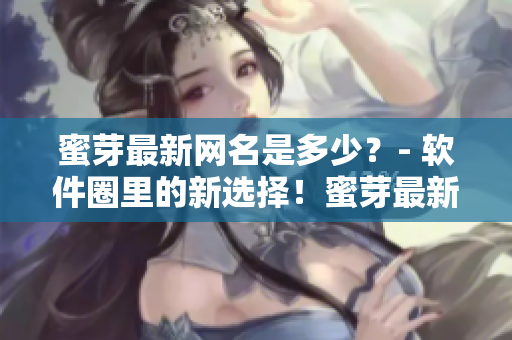 蜜芽最新網(wǎng)名是多少？- 軟件圈里的新選擇！蜜芽最新網(wǎng)站地址揭曉