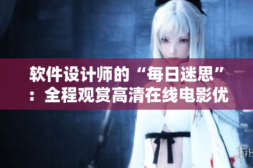 軟件設(shè)計師的“每日迷思”：全程觀賞高清在線電影優(yōu)惠。