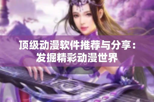 頂級(jí)動(dòng)漫軟件推薦與分享：發(fā)掘精彩動(dòng)漫世界