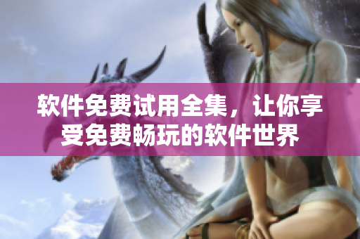 軟件免費(fèi)試用全集，讓你享受免費(fèi)暢玩的軟件世界