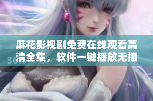 麻花影視劇免費在線觀看高清全集，軟件一鍵播放無插件