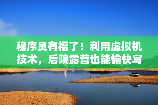 程序員有福了！利用虛擬機(jī)技術(shù)，后院露營(yíng)也能愉快寫代碼