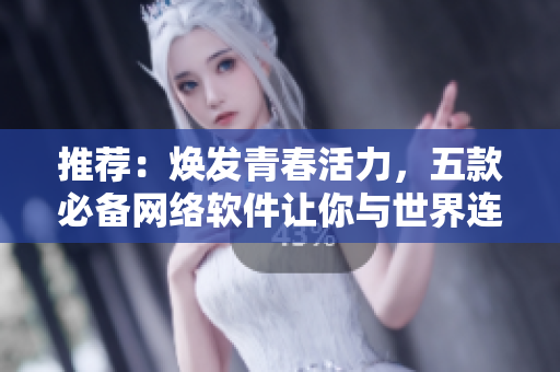 推薦：煥發(fā)青春活力，五款必備網絡軟件讓你與世界連接更便捷！