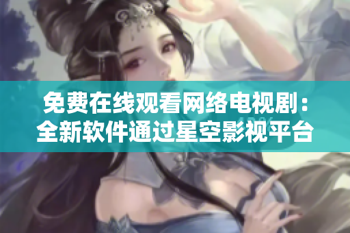 免費(fèi)在線觀看網(wǎng)絡(luò)電視劇：全新軟件通過星空影視平臺體驗