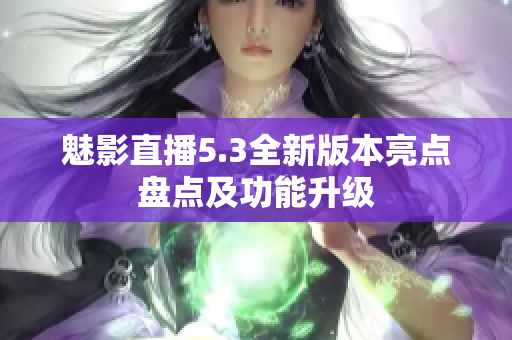 魅影直播5.3全新版本亮點(diǎn)盤點(diǎn)及功能升級(jí)