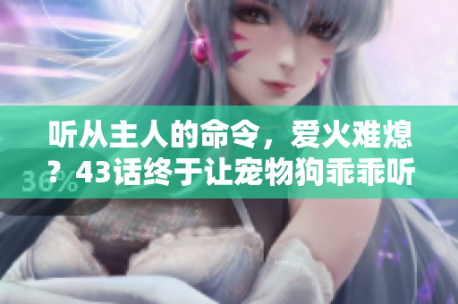 聽從主人的命令，愛火難熄？43話終于讓寵物狗乖乖聽話。