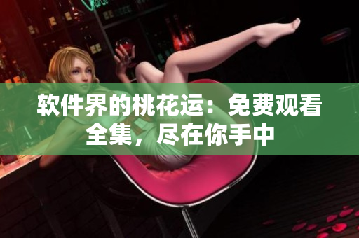 軟件界的桃花運(yùn)：免費(fèi)觀看全集，盡在你手中