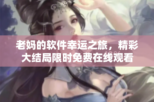 老媽的軟件幸運(yùn)之旅，精彩大結(jié)局限時免費(fèi)在線觀看