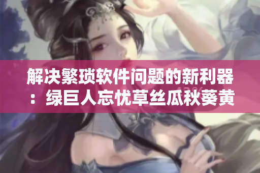 解決繁瑣軟件問題的新利器：綠巨人忘憂草絲瓜秋葵黃