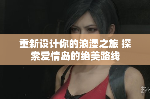 重新設(shè)計(jì)你的浪漫之旅 探索愛(ài)情島的絕美路線