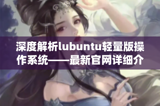 深度解析lubuntu輕量版操作系統(tǒng)——最新官網(wǎng)詳細介紹