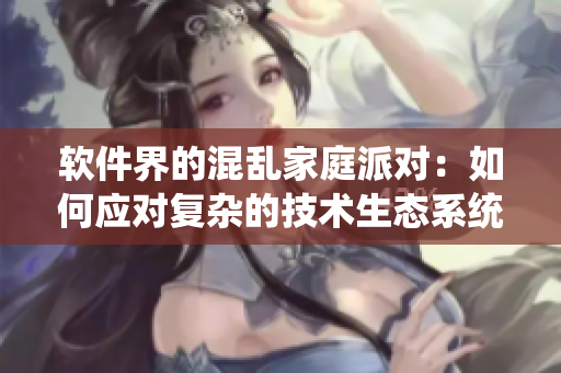 軟件界的混亂家庭派對：如何應(yīng)對復(fù)雜的技術(shù)生態(tài)系統(tǒng)