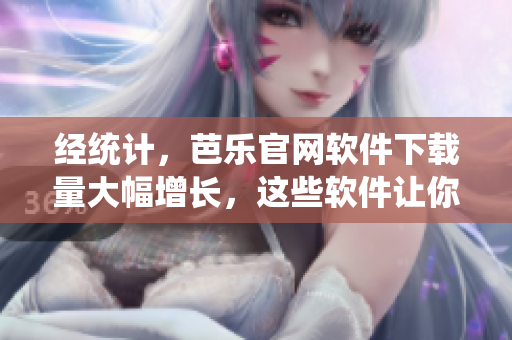 經(jīng)統(tǒng)計，芭樂官網(wǎng)軟件下載量大幅增長，這些軟件讓你的網(wǎng)絡(luò)生活更便捷！