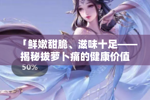 「鮮嫩甜脆、滋味十足——揭秘拔蘿卜痛的健康價值