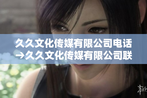 久久文化傳媒有限公司電話→久久文化傳媒有限公司聯(lián)系方式