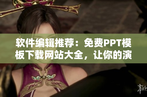軟件編輯推薦：免費PPT模板下載網站大全，讓你的演示更加出色！