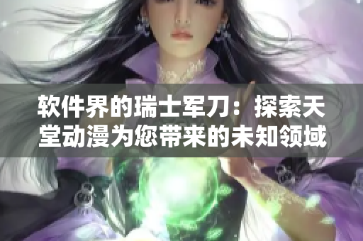 軟件界的瑞士軍刀：探索天堂動漫為您帶來的未知領(lǐng)域