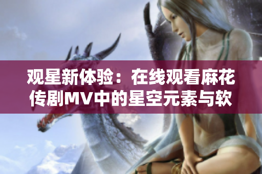觀星新體驗(yàn)：在線觀看麻花傳劇MV中的星空元素與軟件技術(shù)的奇妙結(jié)合！