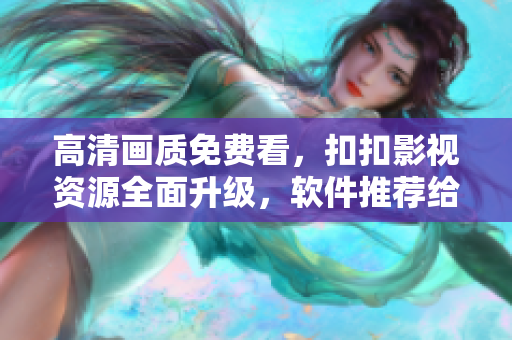 高清畫(huà)質(zhì)免費(fèi)看，扣扣影視資源全面升級(jí)，軟件推薦給力
