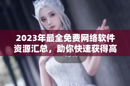 2023年最全免費網(wǎng)絡(luò)軟件資源匯總，助你快速獲得高效工具！