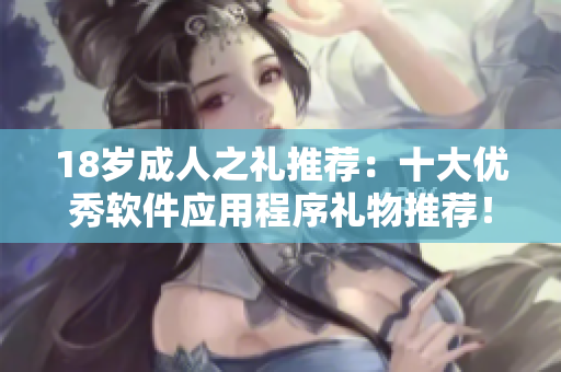 18歲成人之禮推薦：十大優(yōu)秀軟件應(yīng)用程序禮物推薦！