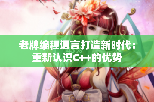老牌編程語言打造新時(shí)代：重新認(rèn)識(shí)C++的優(yōu)勢(shì)