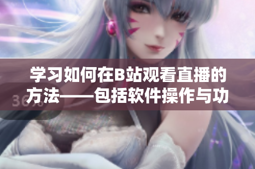 學習如何在B站觀看直播的方法——包括軟件操作與功能使用