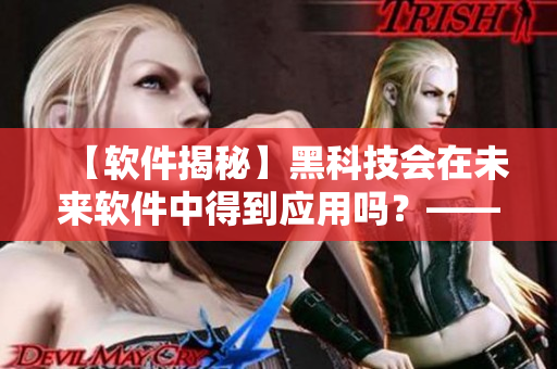 【軟件揭秘】黑科技會(huì)在未來(lái)軟件中得到應(yīng)用嗎？——專業(yè)編輯視角
