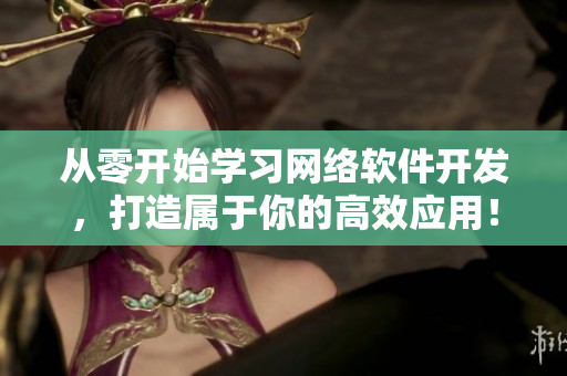 從零開(kāi)始學(xué)習(xí)網(wǎng)絡(luò)軟件開(kāi)發(fā)，打造屬于你的高效應(yīng)用！