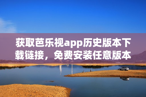 獲取芭樂視app歷史版本下載鏈接，免費(fèi)安裝任意版本，暢享不同觀感！