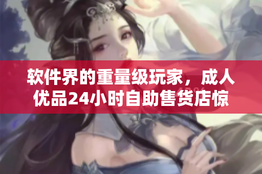 軟件界的重量級(jí)玩家，成人優(yōu)品24小時(shí)自助售貨店驚艷亮相！