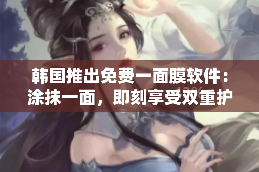 韓國推出免費(fèi)一面膜軟件：涂抹一面，即刻享受雙重護(hù)膚效果