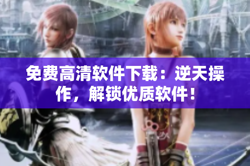 免費高清軟件下載：逆天操作，解鎖優(yōu)質(zhì)軟件！