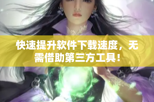 快速提升軟件下載速度，無需借助第三方工具！