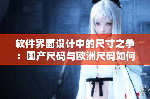 軟件界面設(shè)計(jì)中的尺寸之爭(zhēng)：國(guó)產(chǎn)尺碼與歐洲尺碼如何取舍