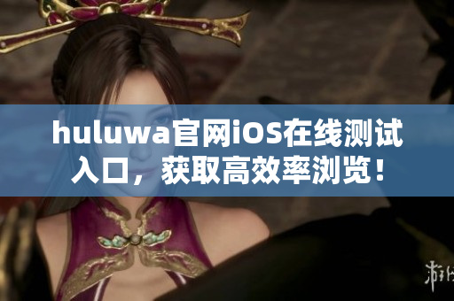 huluwa官網(wǎng)iOS在線測試入口，獲取高效率瀏覽！