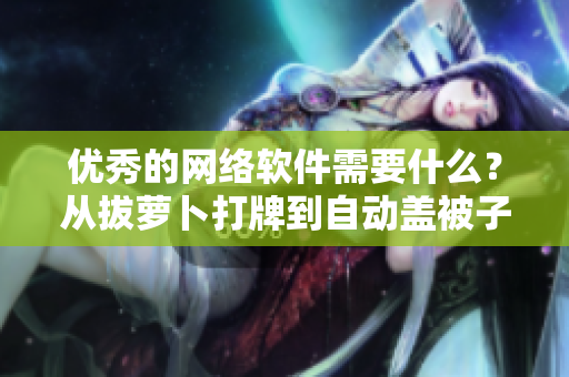 優(yōu)秀的網(wǎng)絡(luò)軟件需要什么？從拔蘿卜打牌到自動(dòng)蓋被子的實(shí)踐解讀