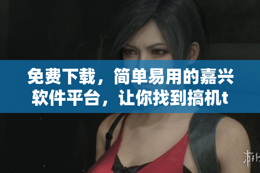 免費下載，簡單易用的嘉興軟件平臺，讓你找到搞機time的最新軟件