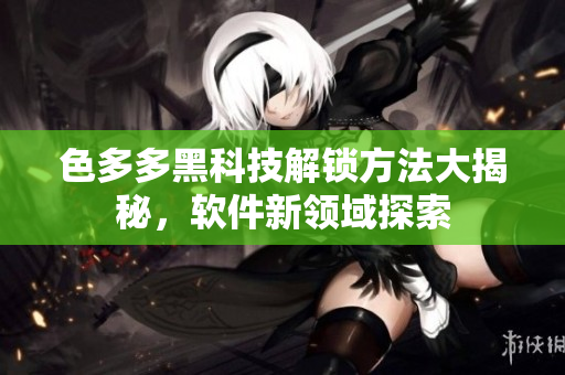 色多多黑科技解鎖方法大揭秘，軟件新領(lǐng)域探索