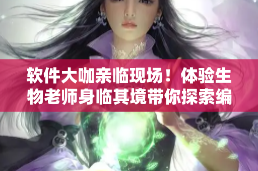 軟件大咖親臨現(xiàn)場！體驗(yàn)生物老師身臨其境帶你探索編程世界