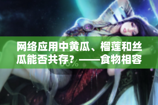 網(wǎng)絡(luò)應(yīng)用中黃瓜、榴蓮和絲瓜能否共存？——食物相容性問題解析