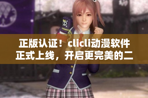 正版認(rèn)證！clicli動(dòng)漫軟件正式上線，開啟更完美的二次元之旅