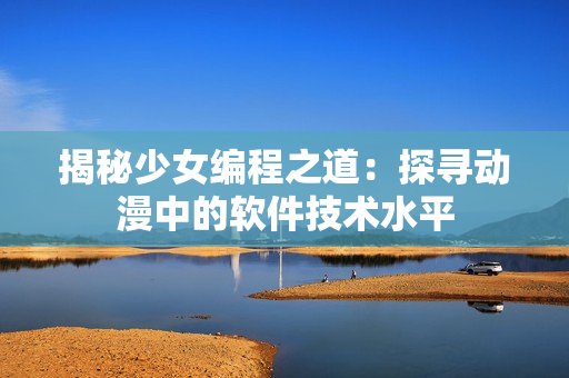 揭秘少女編程之道：探尋動漫中的軟件技術(shù)水平